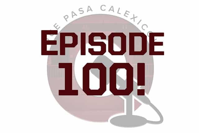 Que Pasa Calexico! Podcast Episode 100